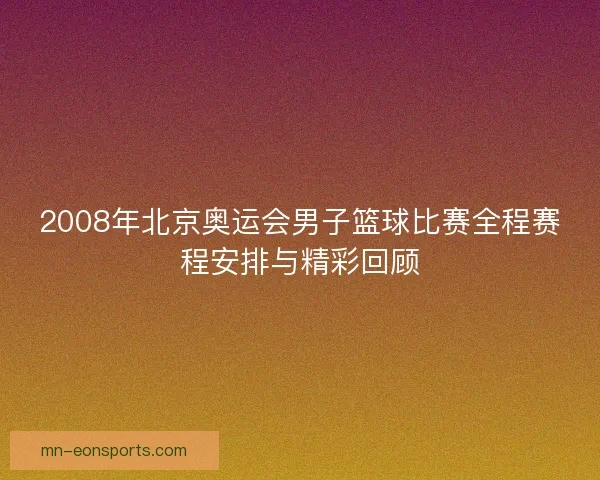2008年北京奥运会男子篮球比赛全程赛程安排与精彩回顾