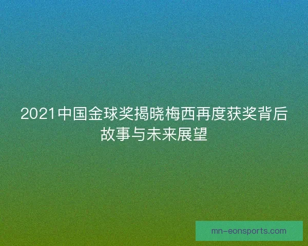 2021中国金球奖揭晓梅西再度获奖背后故事与未来展望