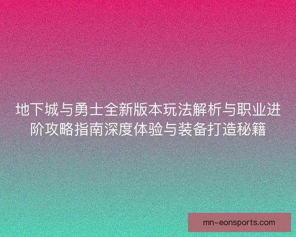 地下城与勇士全新版本玩法解析与职业进阶攻略指南深度体验与装备打造秘籍