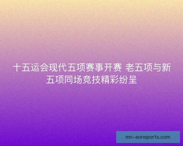 十五运会现代五项赛事开赛 老五项与新五项同场竞技精彩纷呈